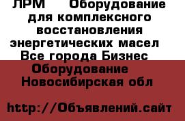 ЛРМ-500 Оборудование для комплексного восстановления энергетических масел - Все города Бизнес » Оборудование   . Новосибирская обл.